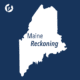 Logo for the Maine Reckoning podcast. The words "Maine Reckoning" are overlayed across a drawing of the state of Maine.