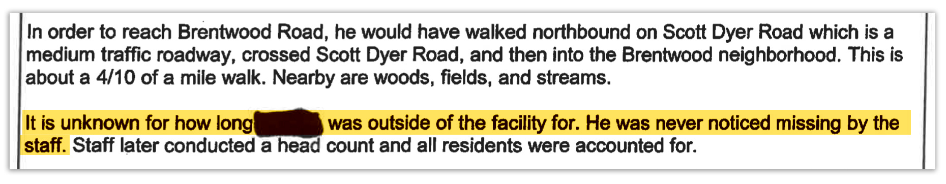A portion of an incident report. The reporting newsrooms want readers to focus on a specific sentence in the report and highlighted that sentence in the photo. That sentence reads "It is unknown for how long name redacted was outside of the facility for. He was never noticed missing by staff.