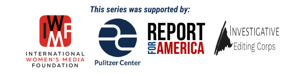 A banner that denotes this series was supported by the International Women's Media Foundation, the Pulitzer Center, Report for America and the Investigative Editing Corps.