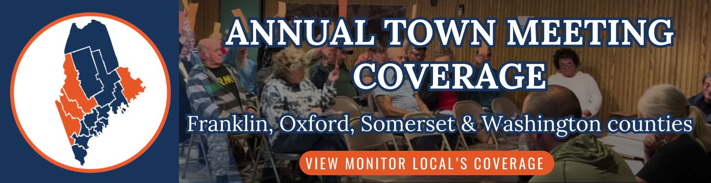 click the banner to view monitor local's annual town meeting coverage of franklin, oxford, somerset and washington counties