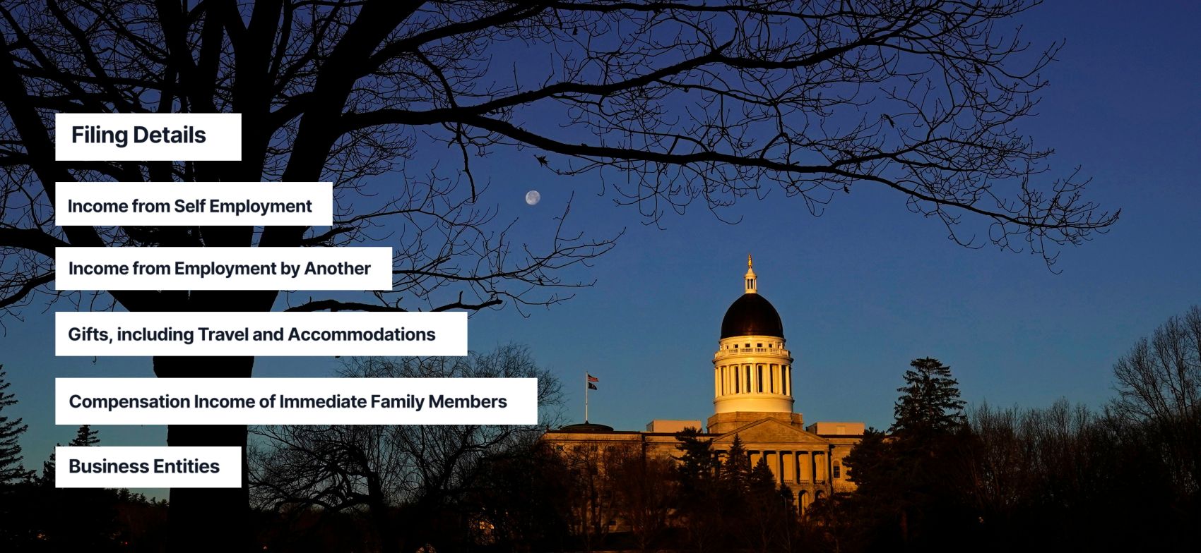 image of the maine state house with the following text overlayed on the image: filing details, income from self employment, income from employment by another, gifts including travel and accommodation, compensation income of immediate family members, business entities.